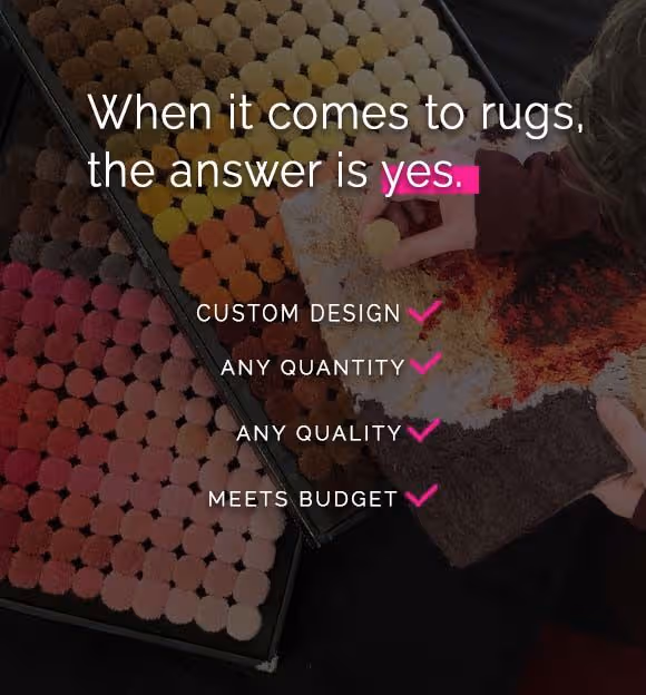 When it comes to rugs, the answer is yes. Custom designs? Any quality? Meets budget? One piece? Large orders? Small orders? Yes.