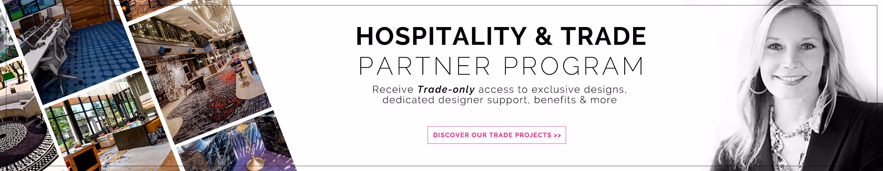 Hospitality & trade partner program. Receive Trade-only access to exclusive designs, dedicated designer support, benefits & more. Become a member today.