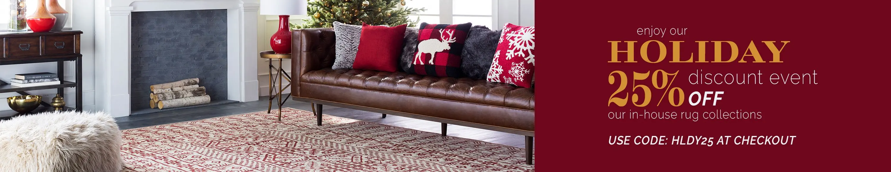 Enjoy our Holiday Discount Event. Take 25% off our in-house collection of handmade area rugs with code: HLDY25 at checkout.