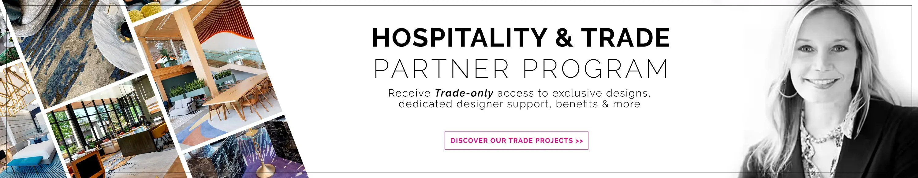 Hospitality & trade partner program. Receive Trade-only access to exclusive designs, dedicated designer support, benefits & more. Become a member today.