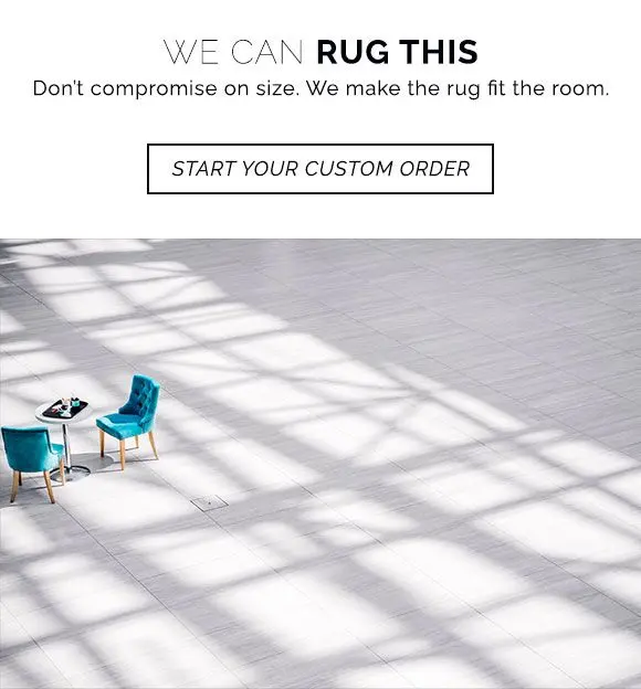 Don't compromise on size. We make the rug fit the room. Start your custom rug order.